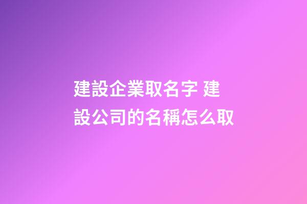 建設企業取名字 建設公司的名稱怎么取-第1張-公司起名-玄機派
